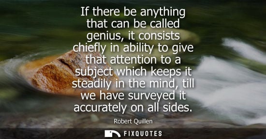 Small: If there be anything that can be called genius, it consists chiefly in ability to give that attention t