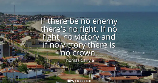 Small: If there be no enemy theres no fight. If no fight, no victory and if no victory there is no crown