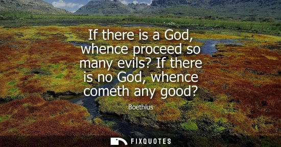Small: If there is a God, whence proceed so many evils? If there is no God, whence cometh any good?