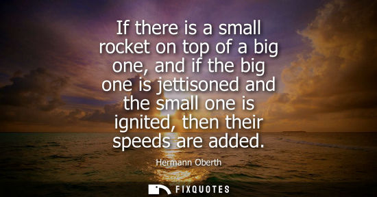 Small: If there is a small rocket on top of a big one, and if the big one is jettisoned and the small one is ignited,