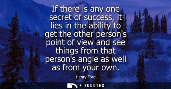 Small: If there is any one secret of success, it lies in the ability to get the other persons point of view an