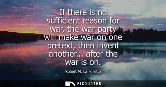 Small: If there is no sufficient reason for war, the war party will make war on one pretext, then invent anoth