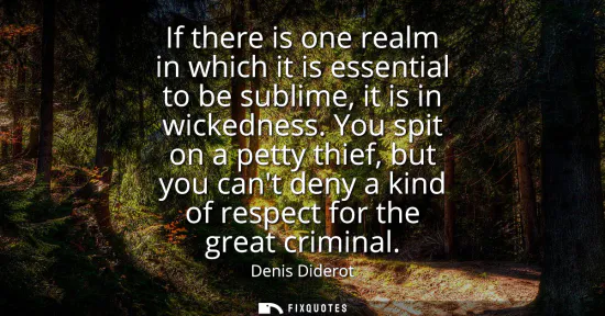 Small: If there is one realm in which it is essential to be sublime, it is in wickedness. You spit on a petty thief, 