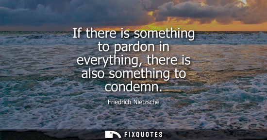 Small: Friedrich Nietzsche - If there is something to pardon in everything, there is also something to condemn