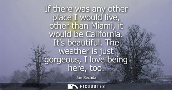 Small: If there was any other place I would live, other than Miami, it would be California. Its beautiful. The weathe