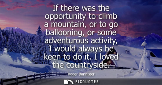 Small: If there was the opportunity to climb a mountain, or to go ballooning, or some adventurous activity, I 