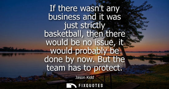 Small: If there wasnt any business and it was just strictly basketball, then there would be no issue, it would