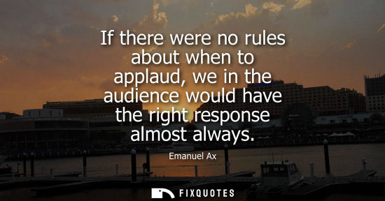 Small: If there were no rules about when to applaud, we in the audience would have the right response almost a