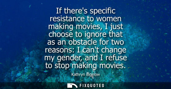 Small: Kathryn Bigelow - If theres specific resistance to women making movies, I just choose to ignore that as an obs