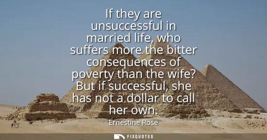 Small: If they are unsuccessful in married life, who suffers more the bitter consequences of poverty than the wife? B