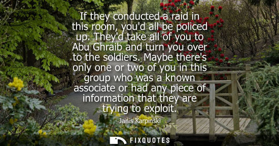 Small: If they conducted a raid in this room, youd all be policed up. Theyd take all of you to Abu Ghraib and 