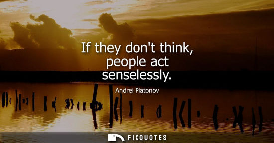 Small: If they dont think, people act senselessly