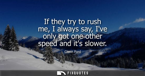 Small: If they try to rush me, I always say, Ive only got one other speed and its slower