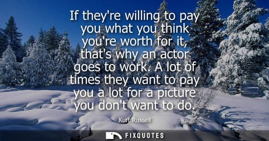 Small: If theyre willing to pay you what you think youre worth for it, thats why an actor goes to work.