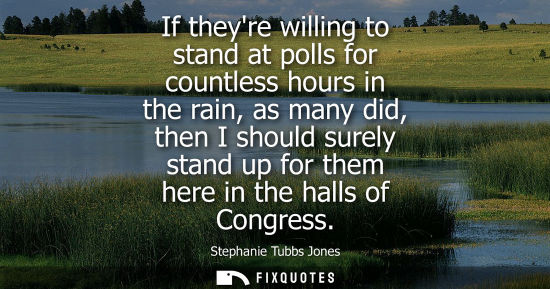 Small: Stephanie Tubbs Jones: If theyre willing to stand at polls for countless hours in the rain, as many did, then 