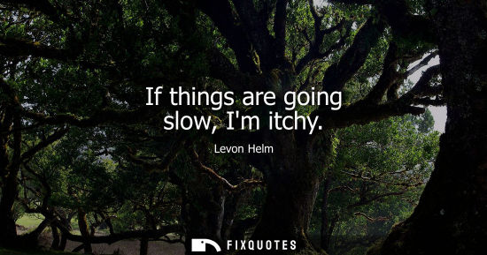 Small: If things are going slow, Im itchy