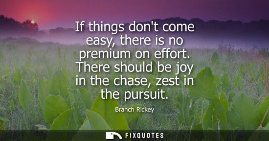 Small: If things dont come easy, there is no premium on effort. There should be joy in the chase, zest in the 