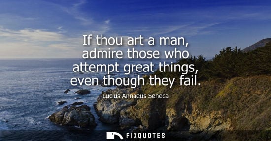 Small: If thou art a man, admire those who attempt great things, even though they fail