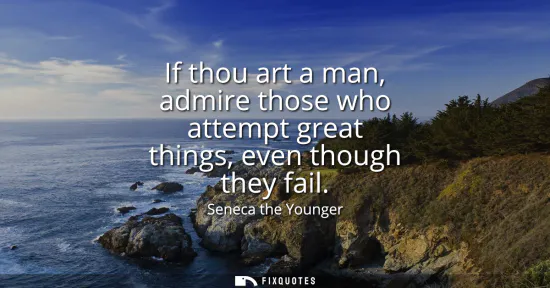 Small: If thou art a man, admire those who attempt great things, even though they fail