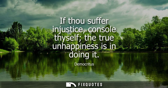 Small: If thou suffer injustice, console thyself the true unhappiness is in doing it