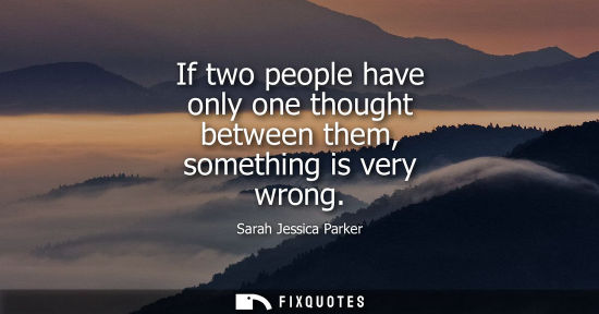 Small: If two people have only one thought between them, something is very wrong