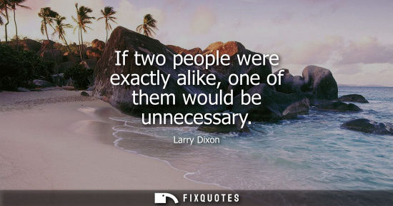 Small: If two people were exactly alike, one of them would be unnecessary