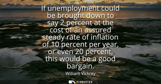 Small: If unemployment could be brought down to say 2 percent at the cost of an assured steady rate of inflation of 1