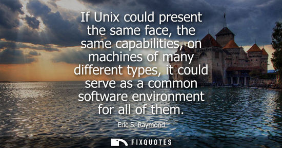 Small: If Unix could present the same face, the same capabilities, on machines of many different types, it could serv