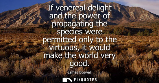 Small: James Boswell: If venereal delight and the power of propagating the species were permitted only to the virtuou