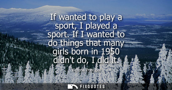 Small: If wanted to play a sport, I played a sport. If I wanted to do things that many girls born in 1950 didn