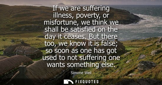 Small: If we are suffering illness, poverty, or misfortune, we think we shall be satisfied on the day it ceases.