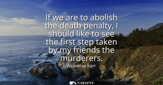 Small: If we are to abolish the death penalty, I should like to see the first step taken by my friends the murderers