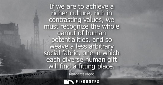 Small: If we are to achieve a richer culture, rich in contrasting values, we must recognize the whole gamut of