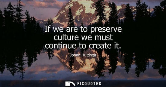 Small: If we are to preserve culture we must continue to create it - Johan Huizinga