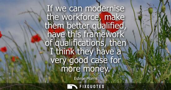 Small: If we can modernise the workforce, make them better qualified, have this framework of qualifications, t