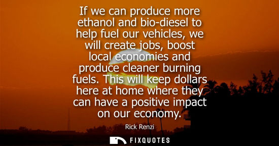 Small: If we can produce more ethanol and bio-diesel to help fuel our vehicles, we will create jobs, boost local econ
