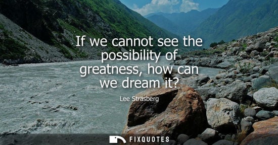 Small: If we cannot see the possibility of greatness, how can we dream it?