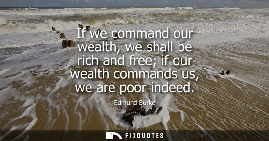 Small: If we command our wealth, we shall be rich and free if our wealth commands us, we are poor indeed