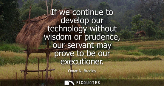 Small: If we continue to develop our technology without wisdom or prudence, our servant may prove to be our ex