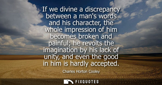 Small: If we divine a discrepancy between a mans words and his character, the whole impression of him becomes 