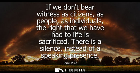 Small: If we dont bear witness as citizens, as people, as individuals, the right that we have had to life is s