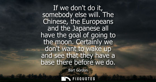 Small: If we dont do it, somebody else will. The Chinese, the Europeans and the Japanese all have the goal of 
