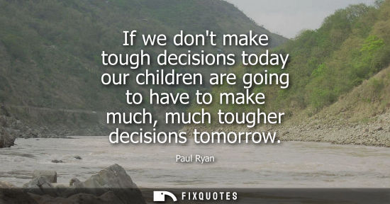 Small: If we dont make tough decisions today our children are going to have to make much, much tougher decisio