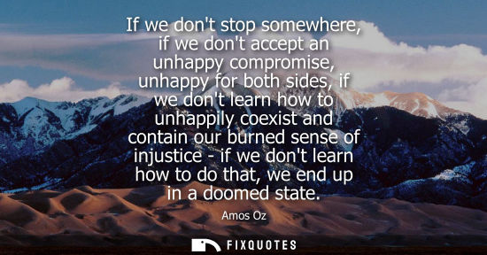 Small: If we dont stop somewhere, if we dont accept an unhappy compromise, unhappy for both sides, if we dont learn h
