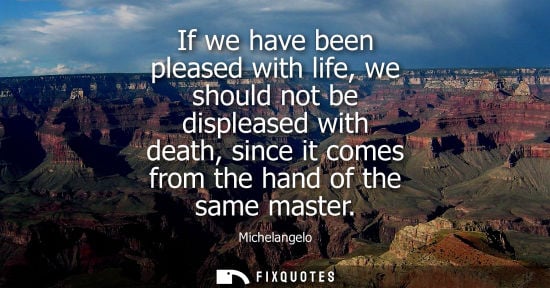 Small: If we have been pleased with life, we should not be displeased with death, since it comes from the hand of the