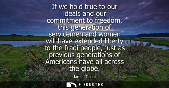 Small: If we hold true to our ideals and our commitment to freedom, this generation of servicemen and women wi