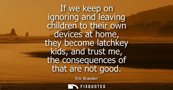 Small: If we keep on ignoring and leaving children to their own devices at home, they become latchkey kids, an