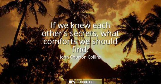 Small: If we knew each others secrets, what comforts we should find