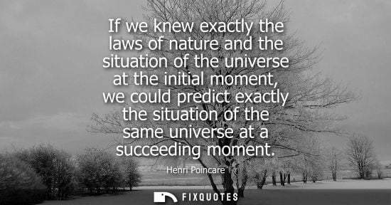 Small: If we knew exactly the laws of nature and the situation of the universe at the initial moment, we could