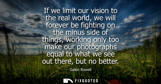 Small: If we limit our vision to the real world, we will forever be fighting on the minus side of things, work